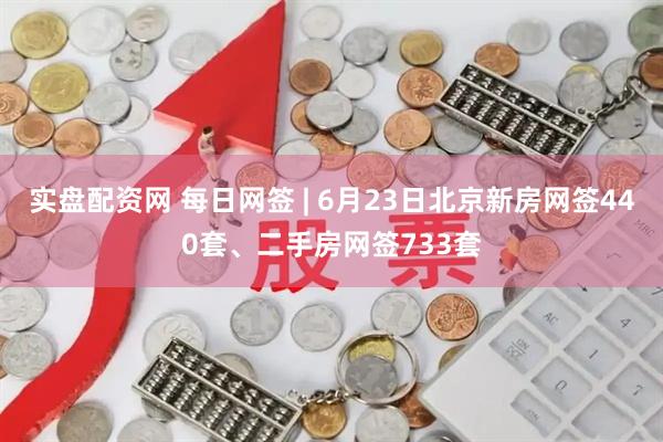 实盘配资网 每日网签 | 6月23日北京新房网签440套、二手房网签733套