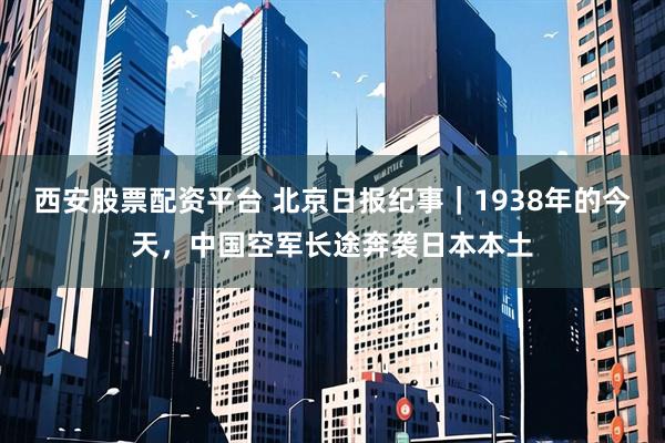 西安股票配资平台 北京日报纪事｜1938年的今天，中国空军长途奔袭日本本土