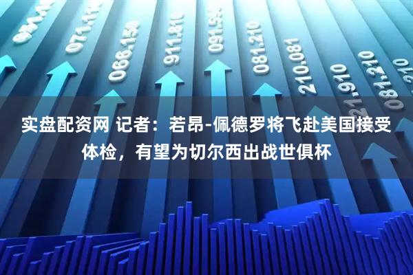 实盘配资网 记者：若昂-佩德罗将飞赴美国接受体检，有望为切尔西出战世俱杯