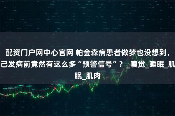 配资门户网中心官网 帕金森病患者做梦也没想到，自己发病前竟然有这么多“预警信号”？_嗅觉_睡眠_肌肉