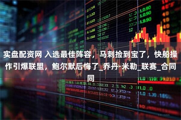 实盘配资网 入选最佳阵容，马刺捡到宝了，快船操作引爆联盟，鲍尔默后悔了_乔丹·米勒_联赛_合同