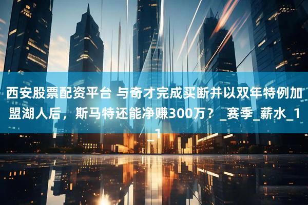 西安股票配资平台 与奇才完成买断并以双年特例加盟湖人后，斯马特还能净赚300万？_赛季_薪水_1