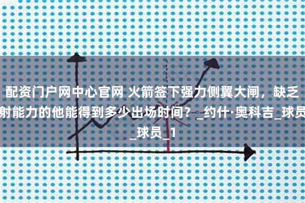 配资门户网中心官网 火箭签下强力侧翼大闸，缺乏投射能力的他能得到多少出场时间？_约什·奥科吉_球员_1