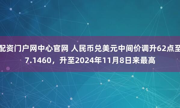 配资门户网中心官网 人民币兑美元中间价调升62点至7.1460，升至2024年11月8日来最高