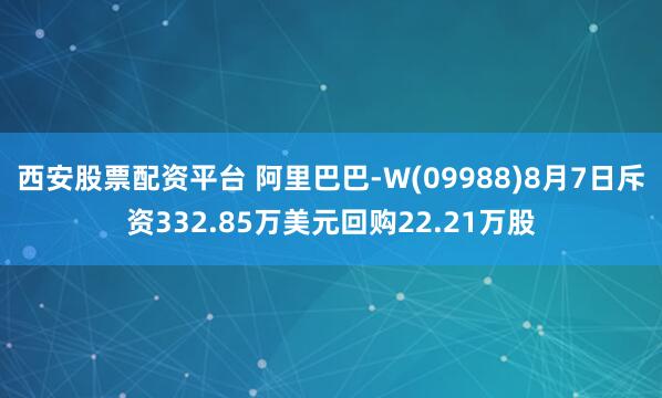 西安股票配资平台 阿里巴巴-W(09988)8月7日斥资332.85万美元回购22.21万股