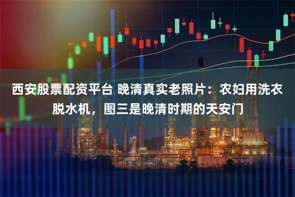 西安股票配资平台 晚清真实老照片：农妇用洗衣脱水机，图三是晚清时期的天安门