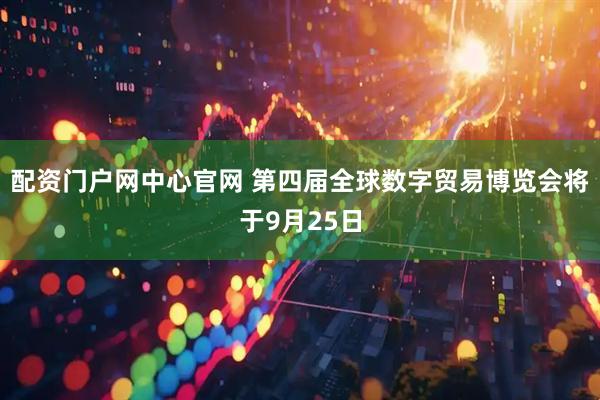 配资门户网中心官网 第四届全球数字贸易博览会将于9月25日