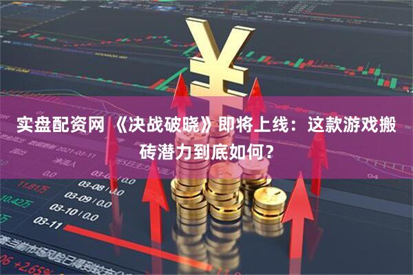 实盘配资网 《决战破晓》即将上线：这款游戏搬砖潜力到底如何？