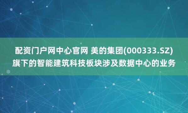 配资门户网中心官网 美的集团(000333.SZ)旗下的智能建筑科技板块涉及数据中心的业务