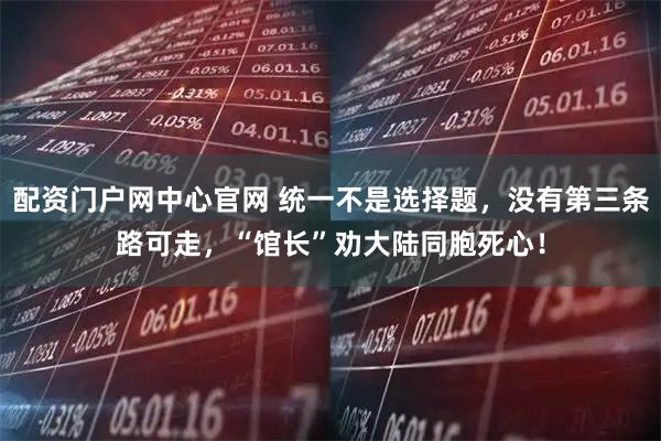 配资门户网中心官网 统一不是选择题，没有第三条路可走，“馆长”劝大陆同胞死心！
