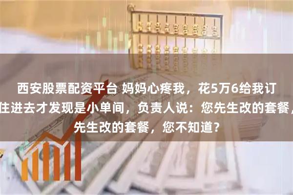西安股票配资平台 妈妈心疼我，花5万6给我订月子中心，住进去才发现是小单间，负责人说：您先生改的套餐，您不知道？