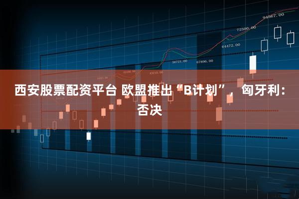 西安股票配资平台 欧盟推出“B计划”，匈牙利：否决