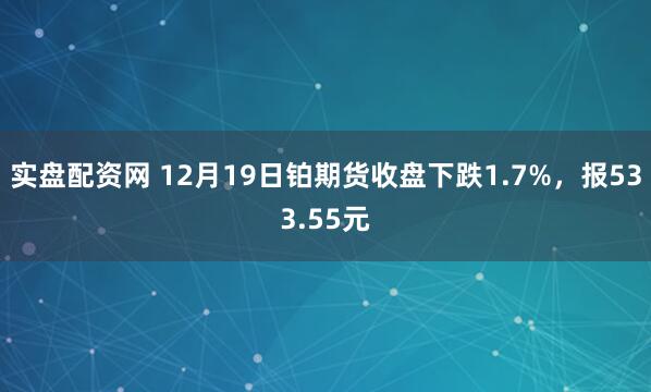 实盘配资网 12月19日铂期货收盘下跌1.7%，报533.55元