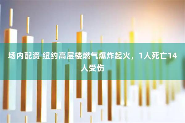 场内配资 纽约高层楼燃气爆炸起火，1人死亡14人受伤