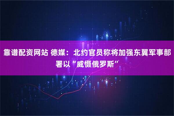 靠谱配资网站 德媒：北约官员称将加强东翼军事部署以“威慑俄罗斯”