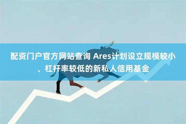 配资门户官方网站查询 Ares计划设立规模较小、杠杆率较低的新私人信用基金