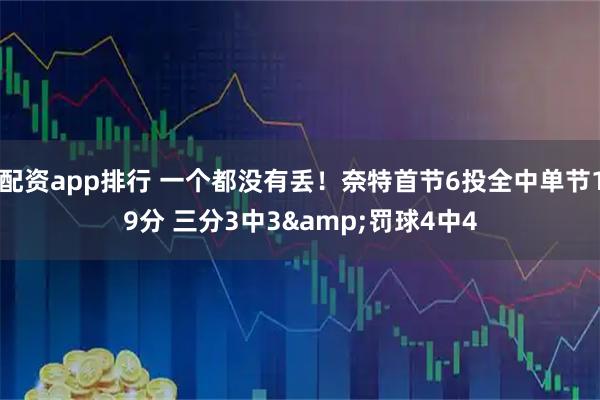 配资app排行 一个都没有丢！奈特首节6投全中单节19分 三分3中3&罚球4中4